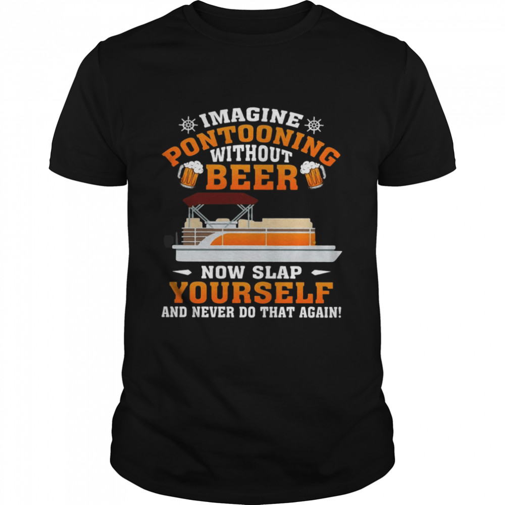 Boating Imagine Pontooning Without Beer Now Slap Yourself And Never Do That Again T-shirt