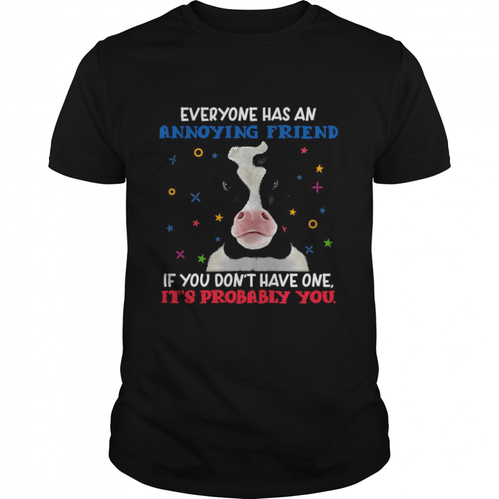 Cow Everyone Has An Annoying Friend If You Don’t Have One It’s probably You T-shirt