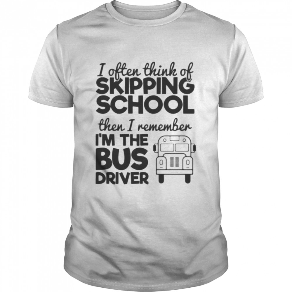I often think of skipping school then i remember i’m the bus driver shirt