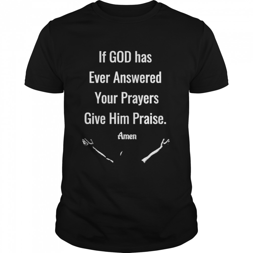 If God Has Ever Answered Your Prayers Give Him Praise Amen T-shirt
