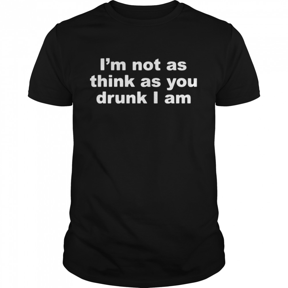 I’m Not As Think As You Drunk I Am shirt