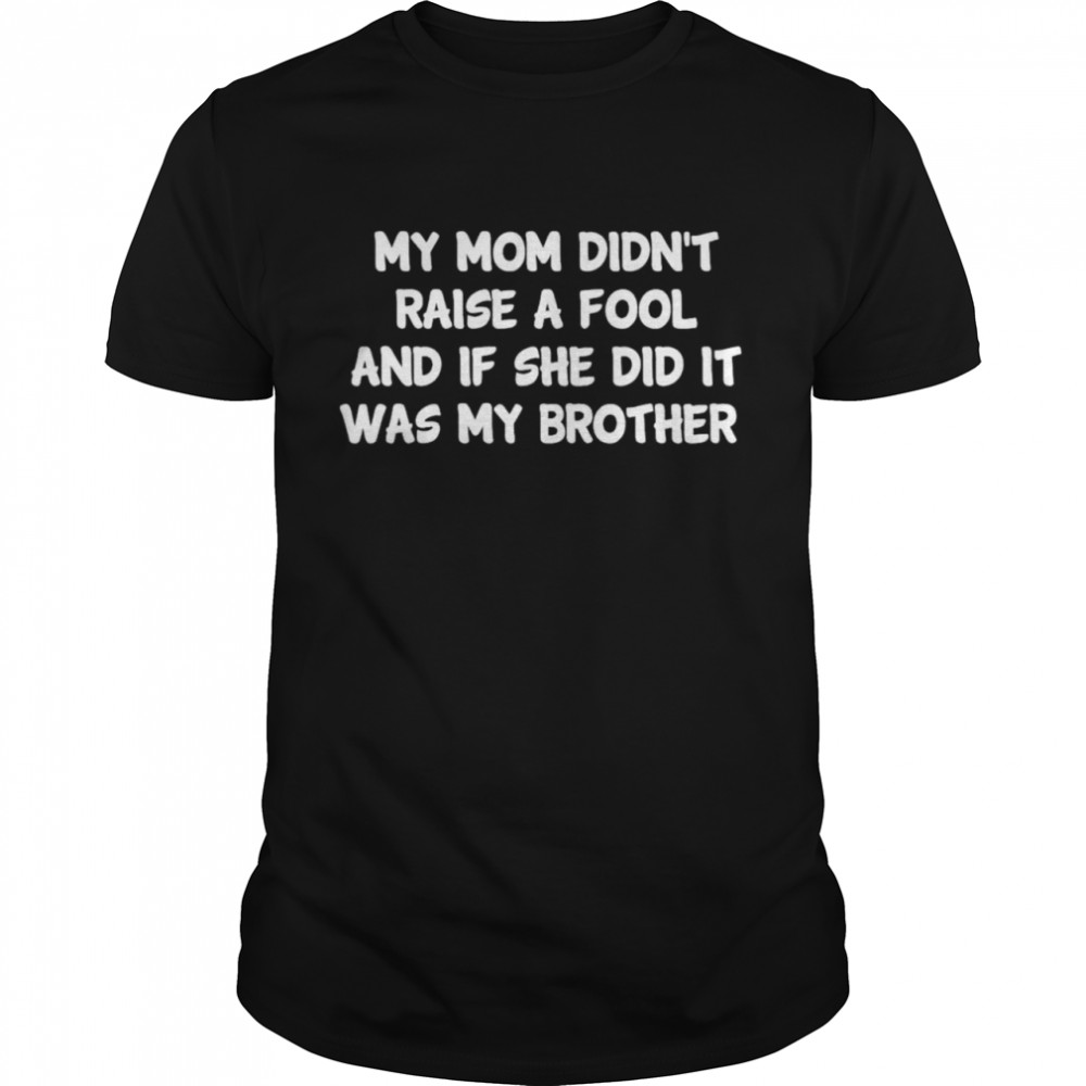 My Mom Didn’t Raise A Fool And If She Did It Was My Brother Shirt