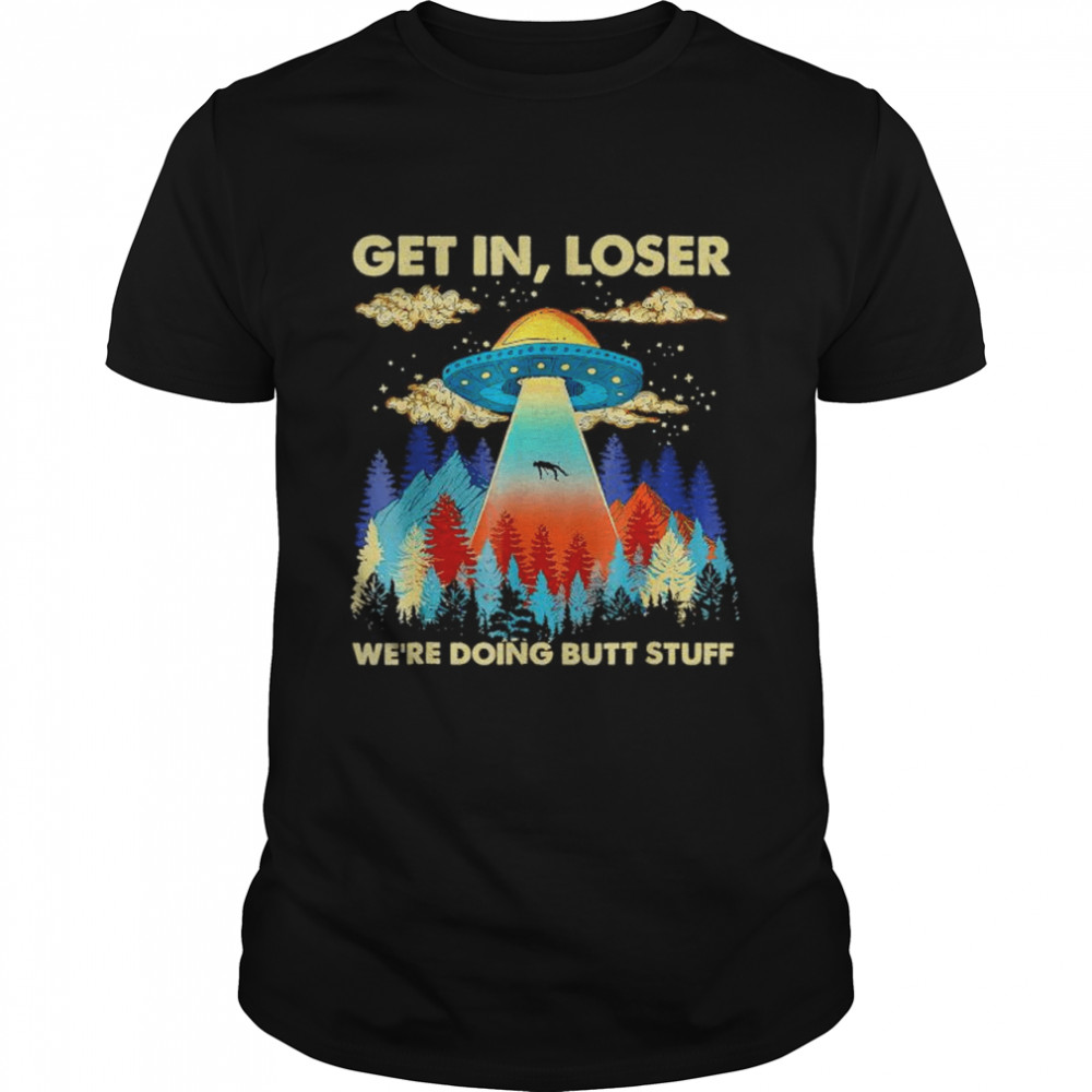 UFO get in loser we’re doing butt stuff shirt