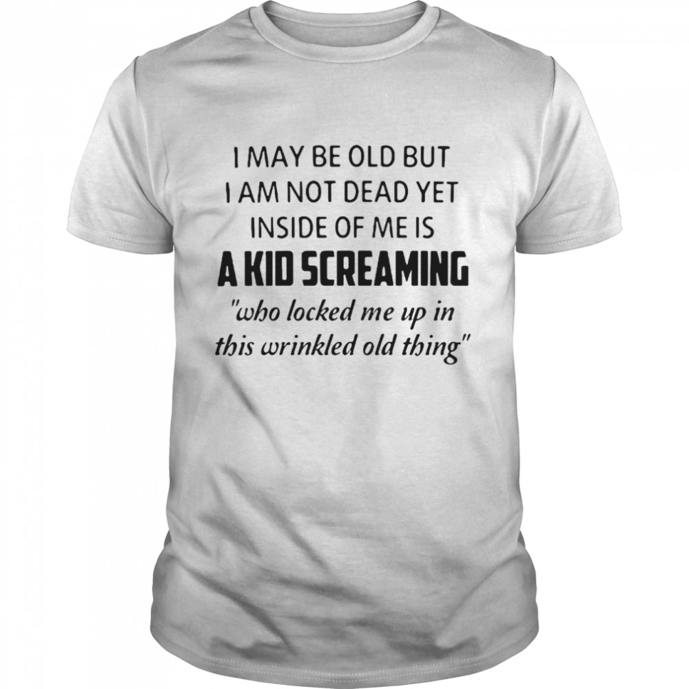 I May Be Old But I Am Not Dead Yet Inside Of Me Is A Kid Screaming T-shirt