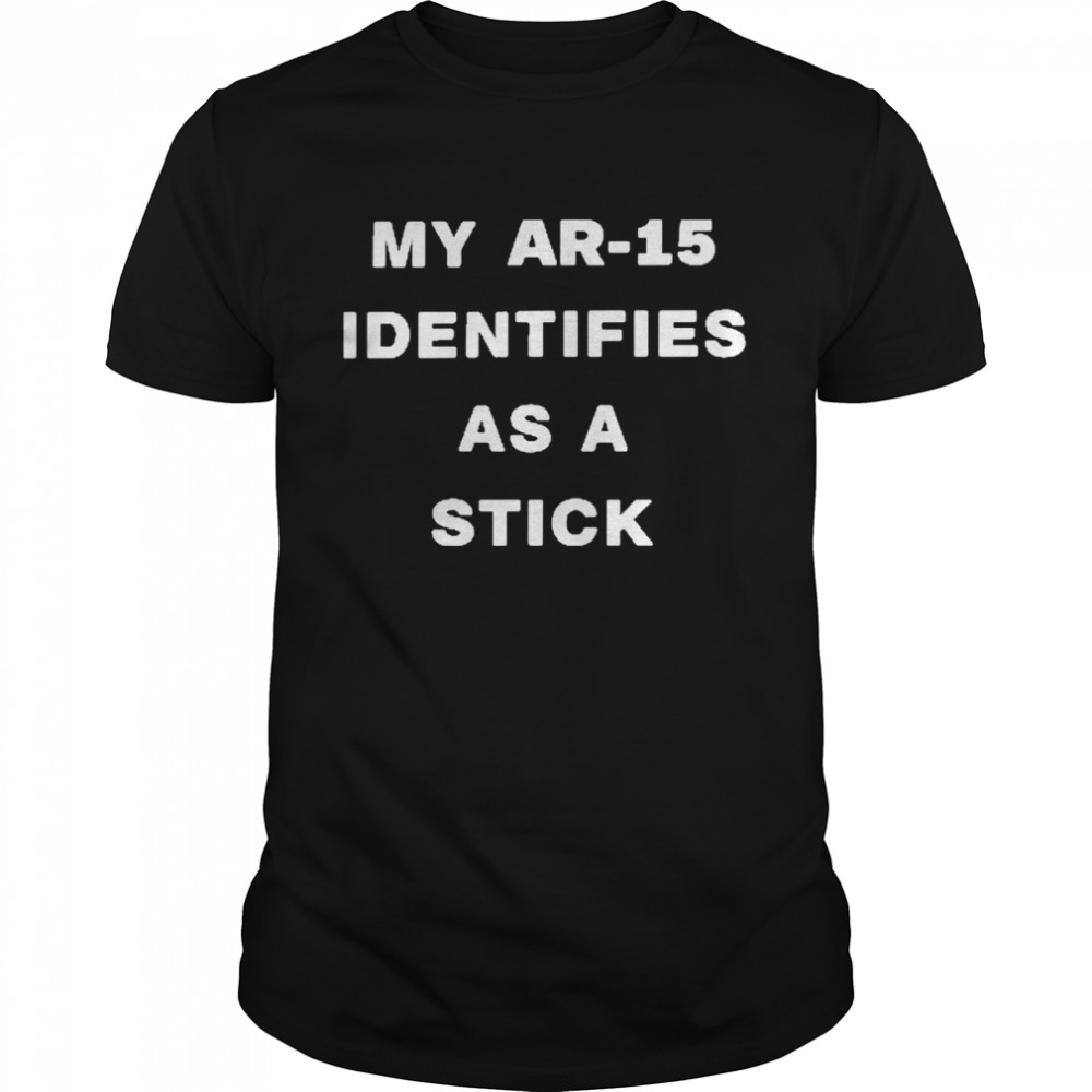 My ar-15 identifies as a stick shirt