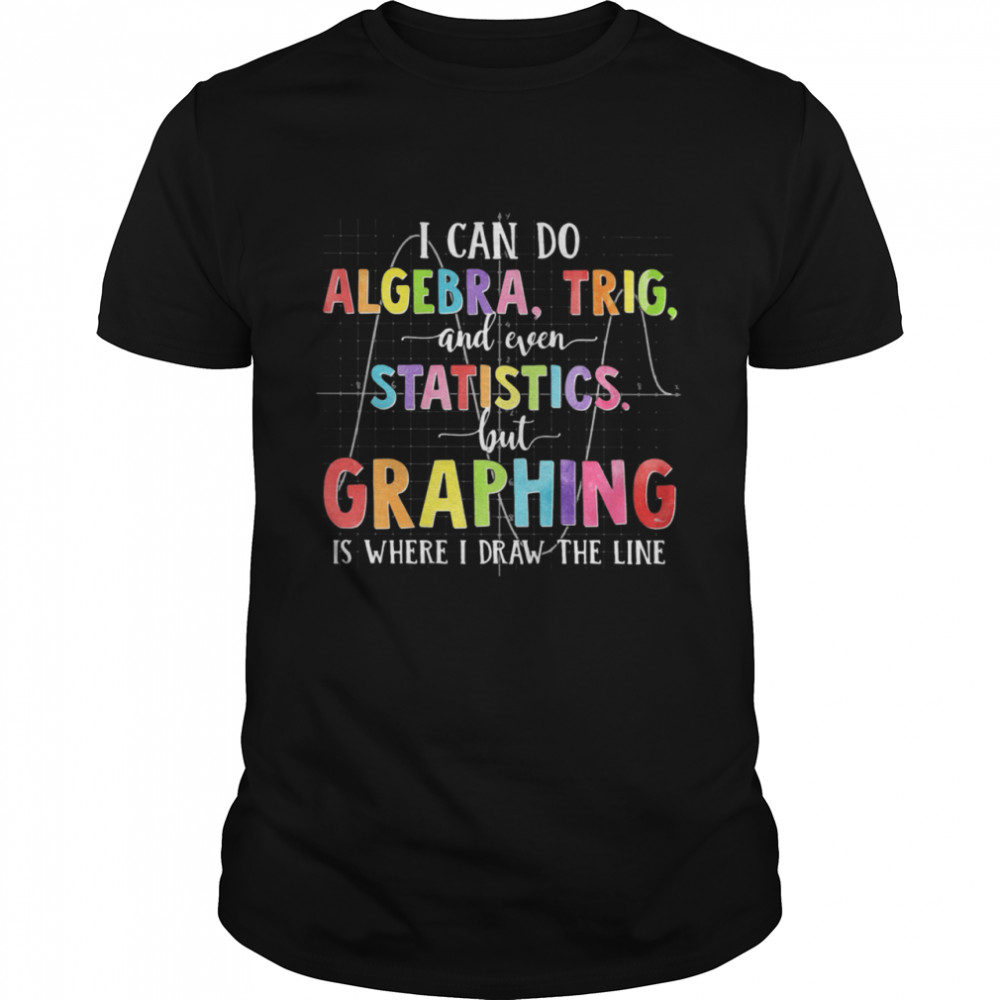 I Can Do Algerbra Trig And Even Statistics But Graphing shirt
