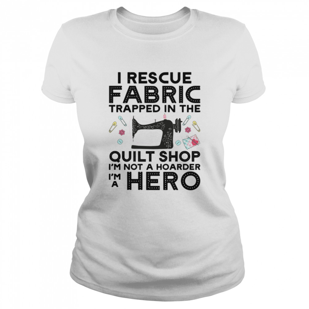 I Rescue Fabric Trapped In The Quilt Shop Im Not A Hoarder Hero shirt Classic Women's T-shirt