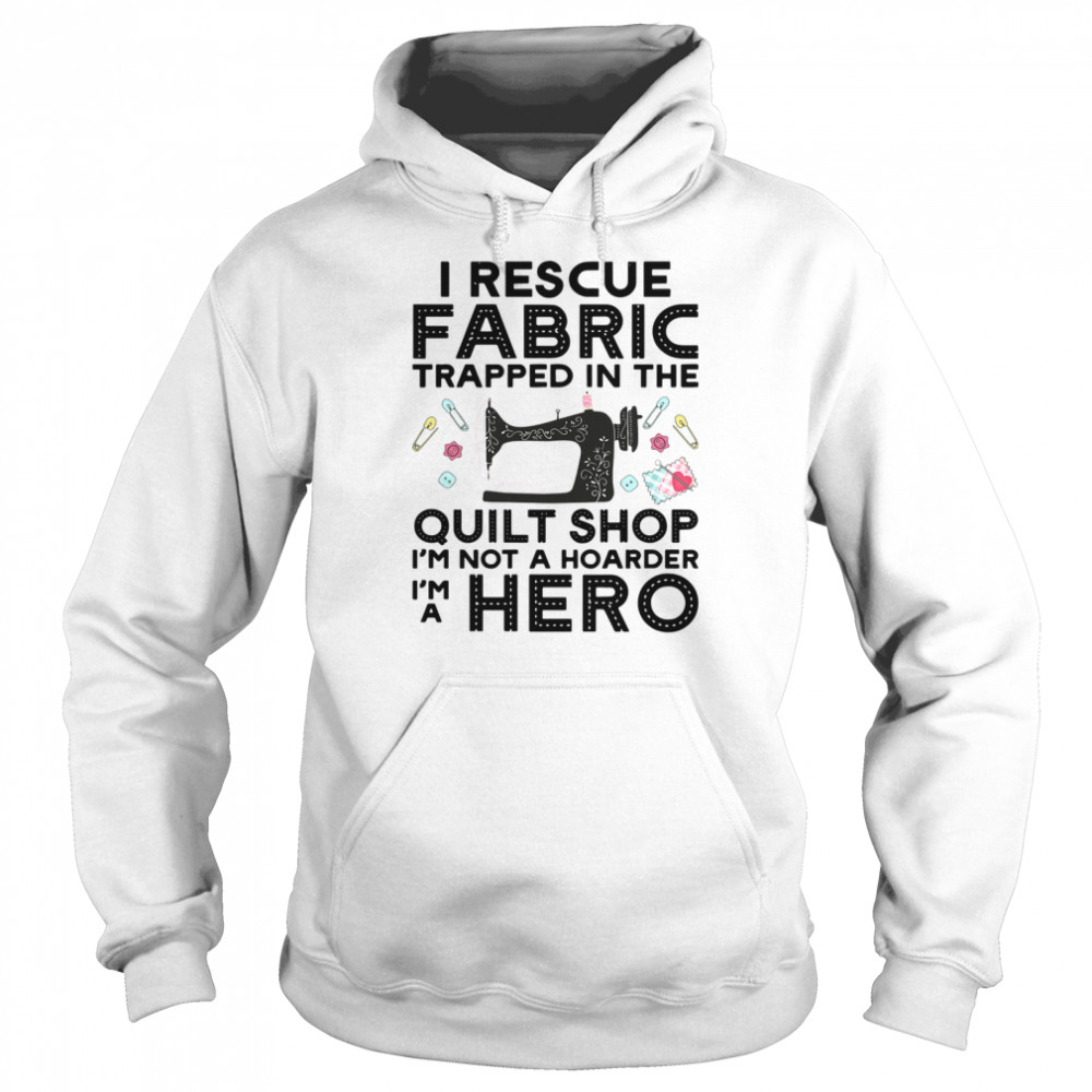 I Rescue Fabric Trapped In The Quilt Shop Im Not A Hoarder Hero shirt Unisex Hoodie