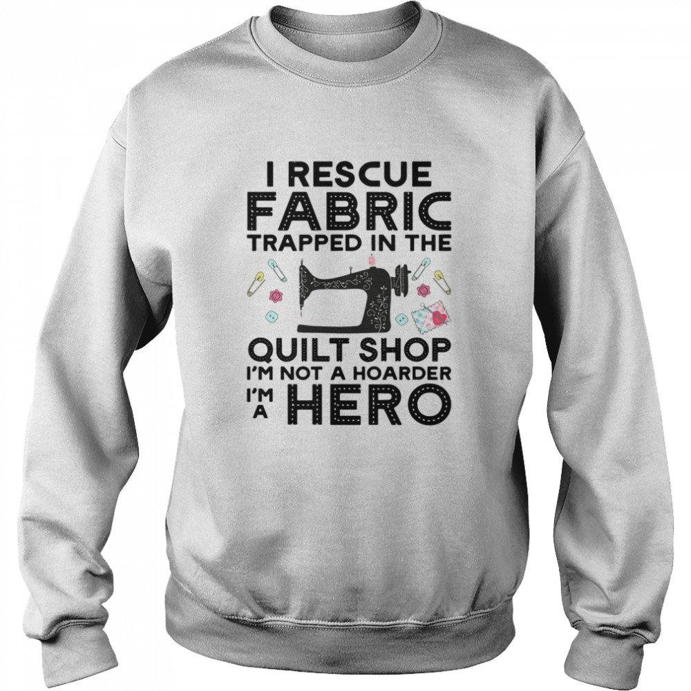 I Rescue Fabric Trapped In The Quilt Shop Im Not A Hoarder Hero shirt Unisex Sweatshirt