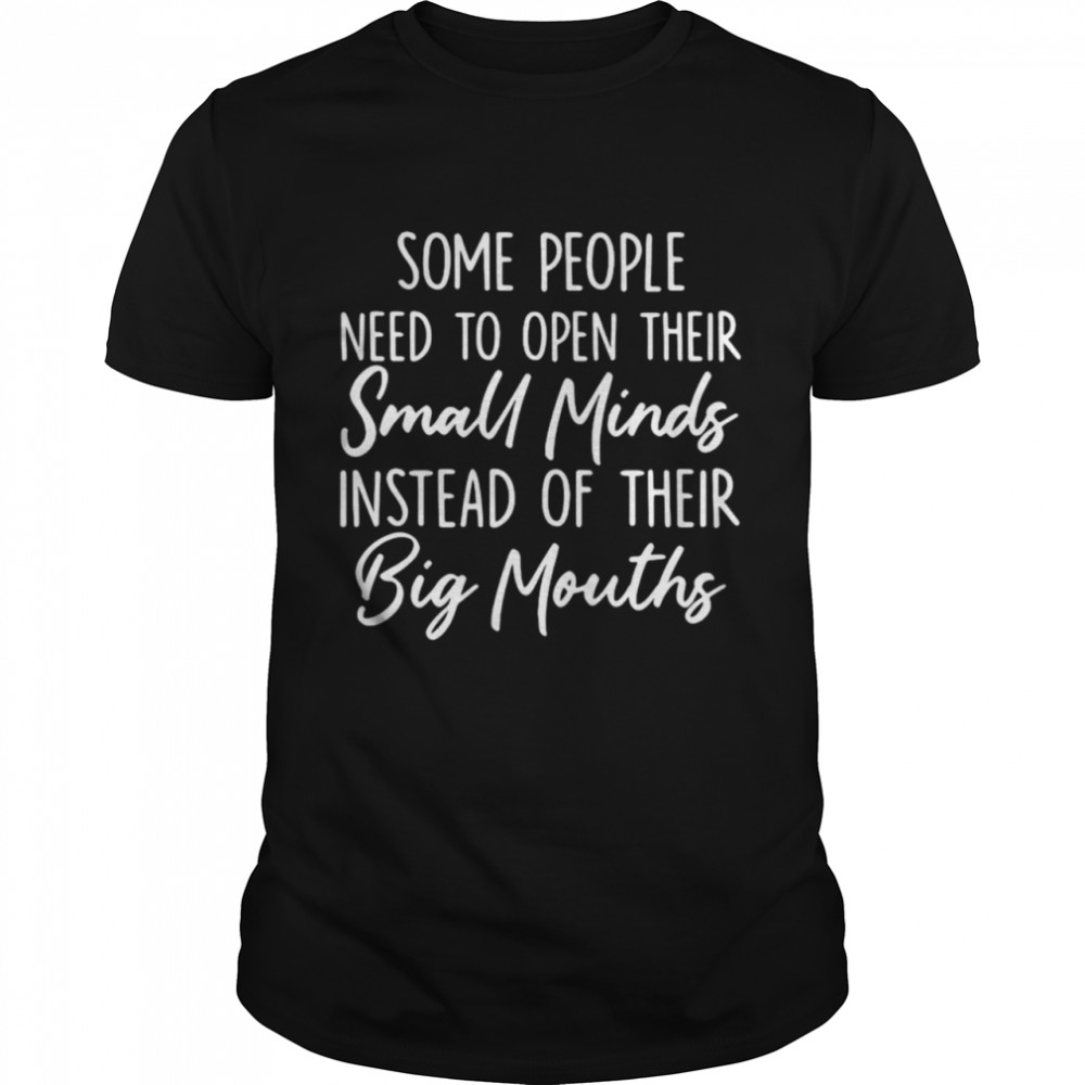 Some people need to open their small minds instead of their big mouths shirt