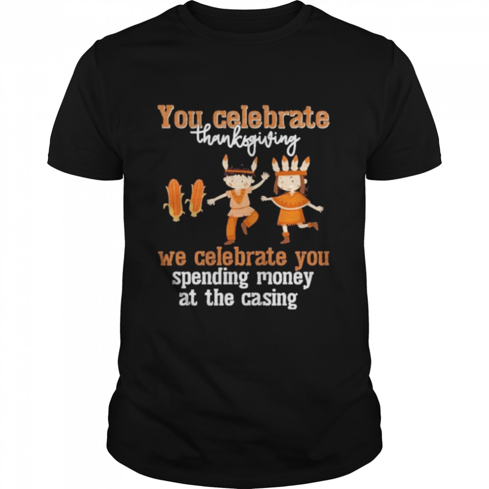 You celebrate thanksgiving we celebrate you spending money at the casing shirt