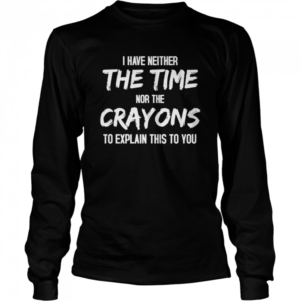 I have Neither the Time nor the Crayons To Explain this to You shirt Long Sleeved T-shirt