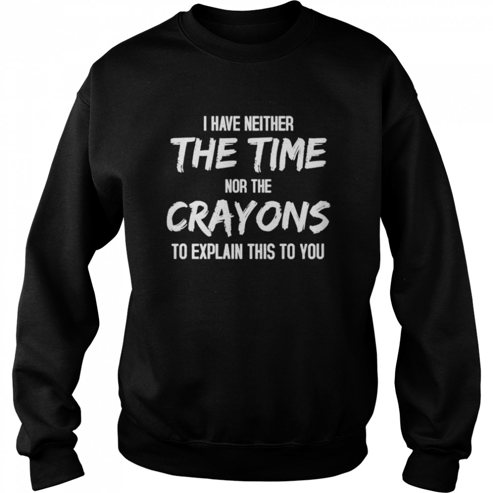 I have Neither the Time nor the Crayons To Explain this to You shirt Unisex Sweatshirt