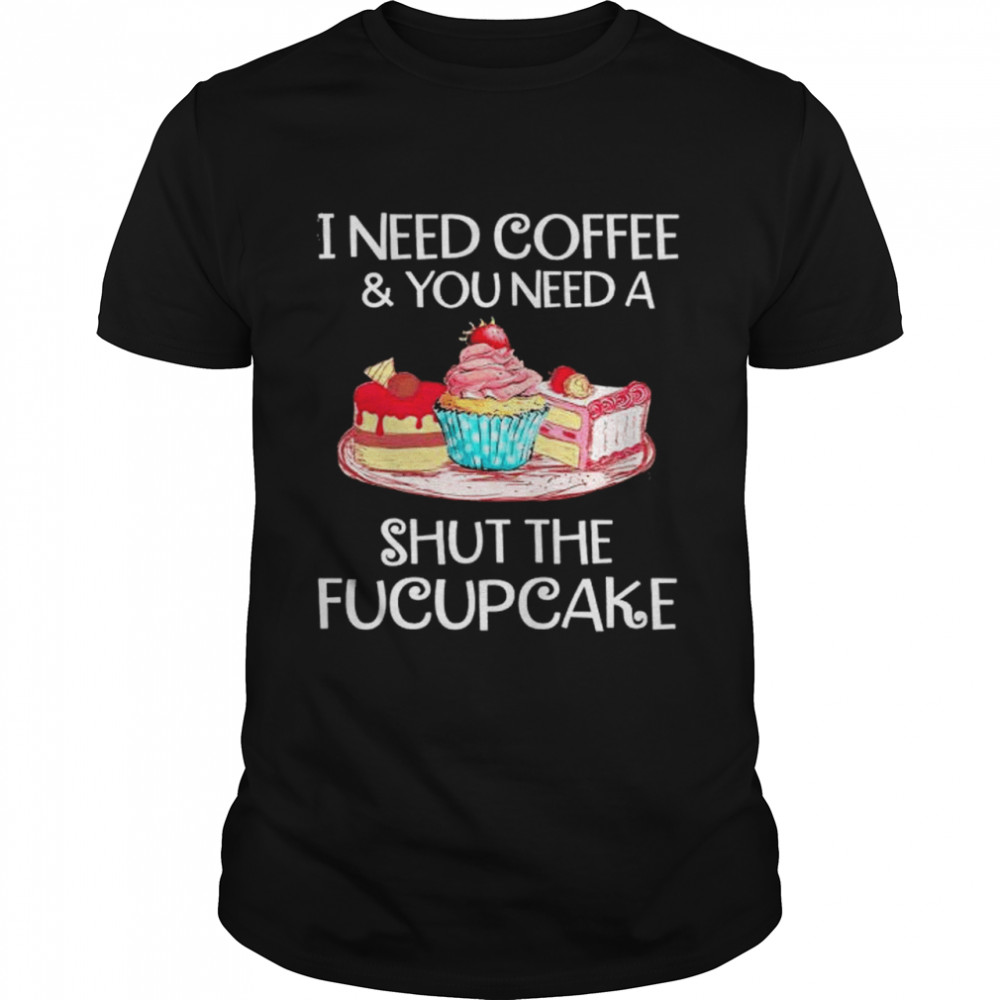 I need coffee and You need a shut the Fucupcake shirt