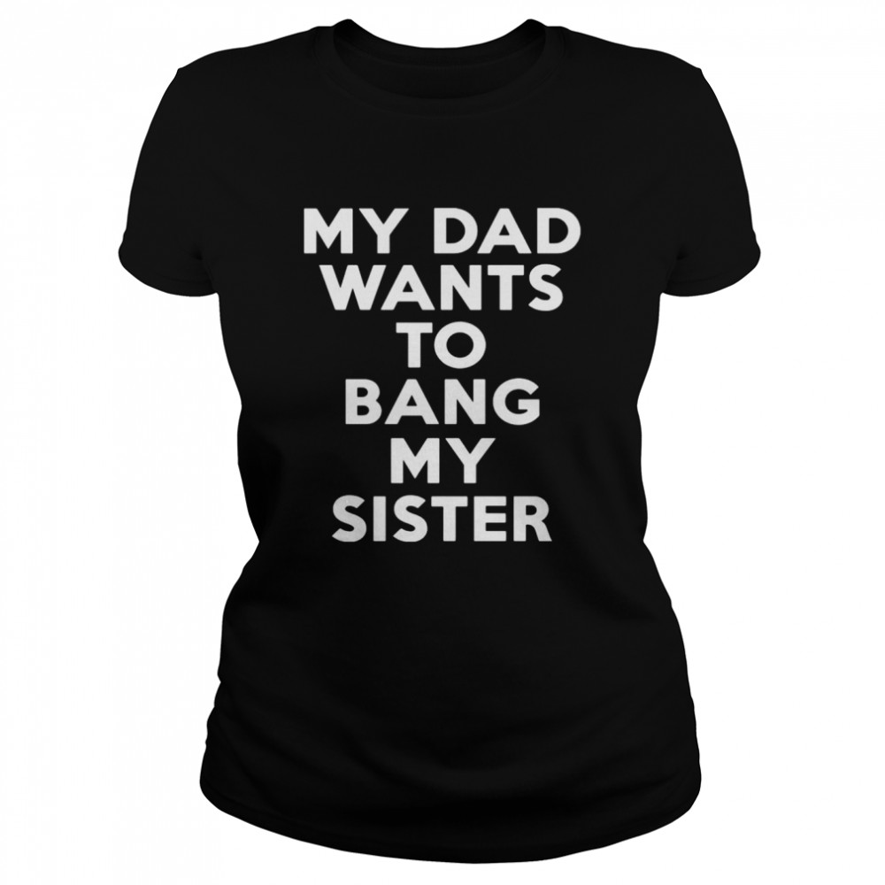 My dad wants to bang my sister shirt Classic Women's T-shirt