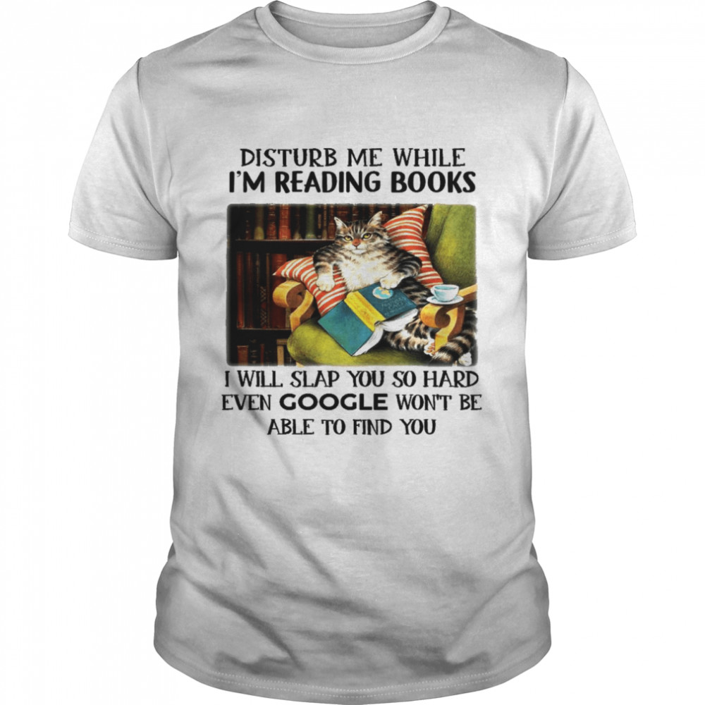 Disturb me while i’m reading books i will slap you so hard even google won’t be able to find you shirt