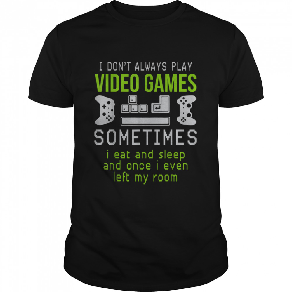 I don’t always play video games sometimes i eat and sleep and once i even left my room shirt