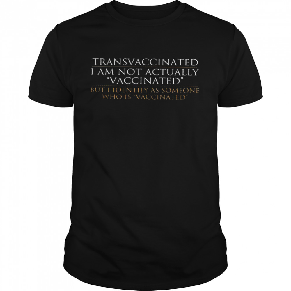 Trans vaccinated i am not actually vaccinated but i identify as someone who is vaccinated shirt