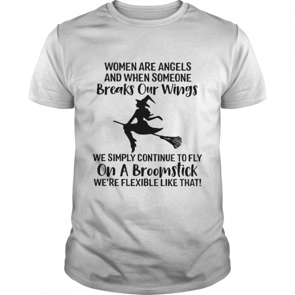 Women are angels and when someone breaks our wings we simply continue to fly on a broomstick shirt