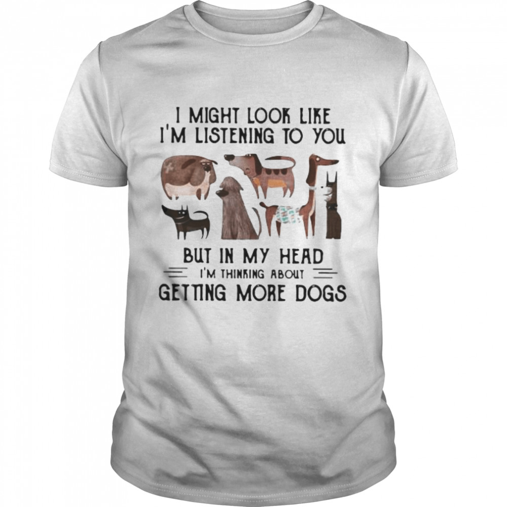 I might look like I’m listening to you but in my head I’m thinking about getting more dogs shirt