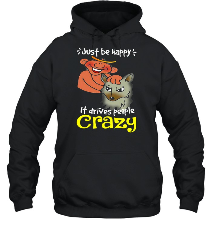 Just Be Happy It Drives People Crazy T-shirt Unisex Hoodie