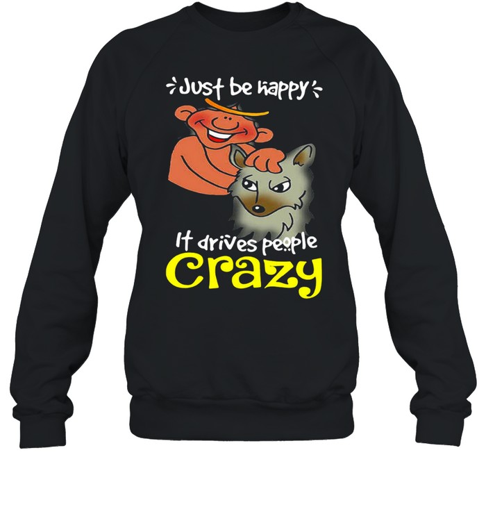 Just Be Happy It Drives People Crazy T-shirt Unisex Sweatshirt