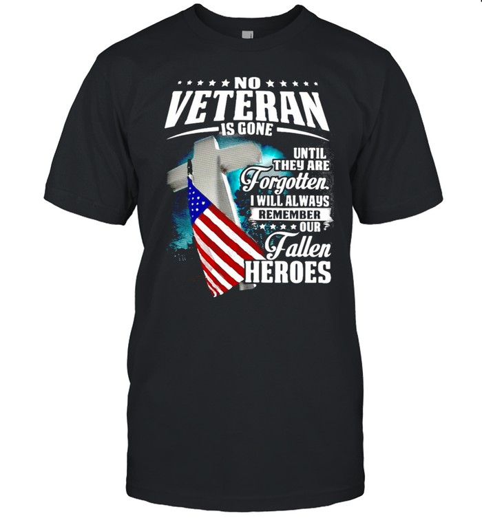 No Veteran Is Gone Until They Are Forgotten I Will Always Remember Our Fallen Heroes T-shirt