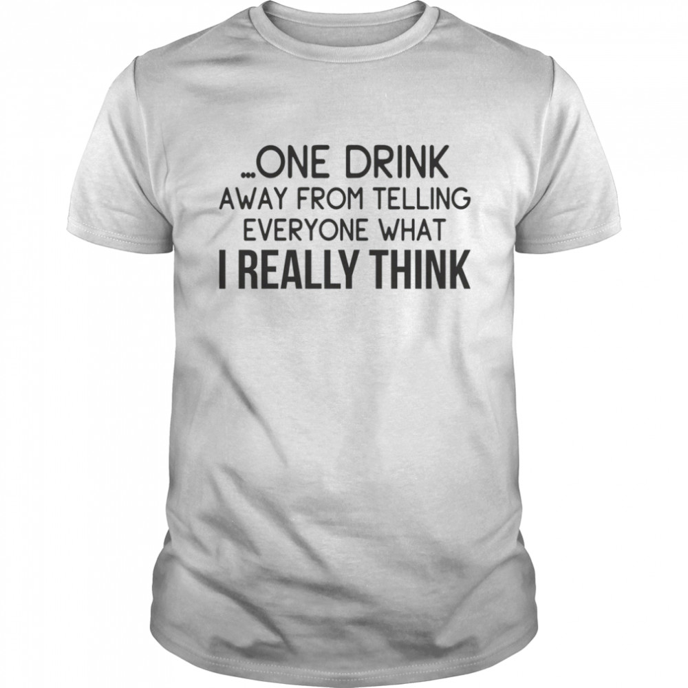 One drink away from telling everyone what i really think shirt