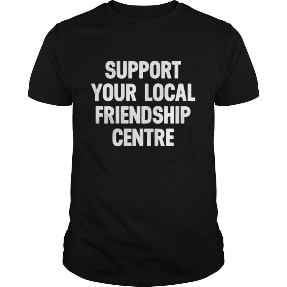 Support your local friendship centre shirt