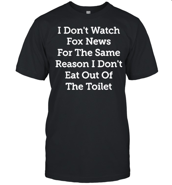 I Don’t Watch Fox News For The Same Reason I Don’t Eat Out Of The Toilet Shirt