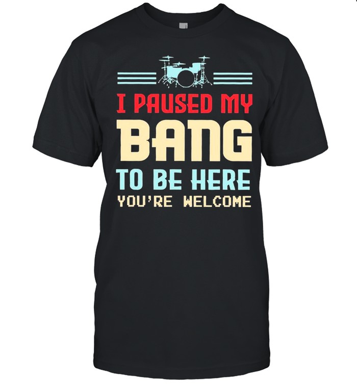 I Paused My Bang To Be Here You’re Welcome Shirt
