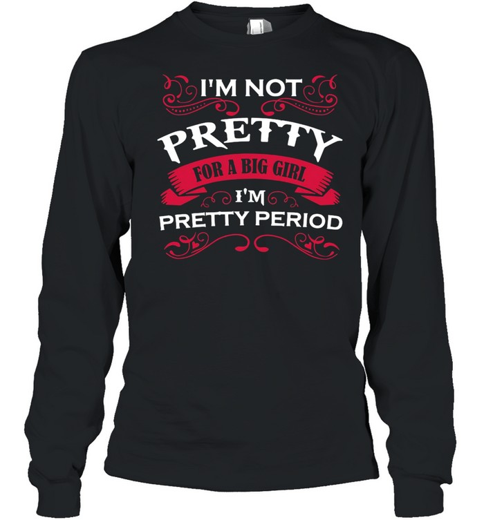 I’m Not Pretty For A Big Girl I’m Pretty Period T-shirt Long Sleeved T-shirt