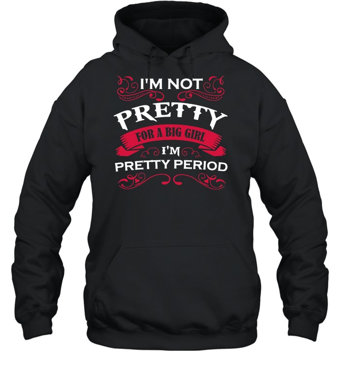 I’m Not Pretty For A Big Girl I’m Pretty Period T-shirt Unisex Hoodie