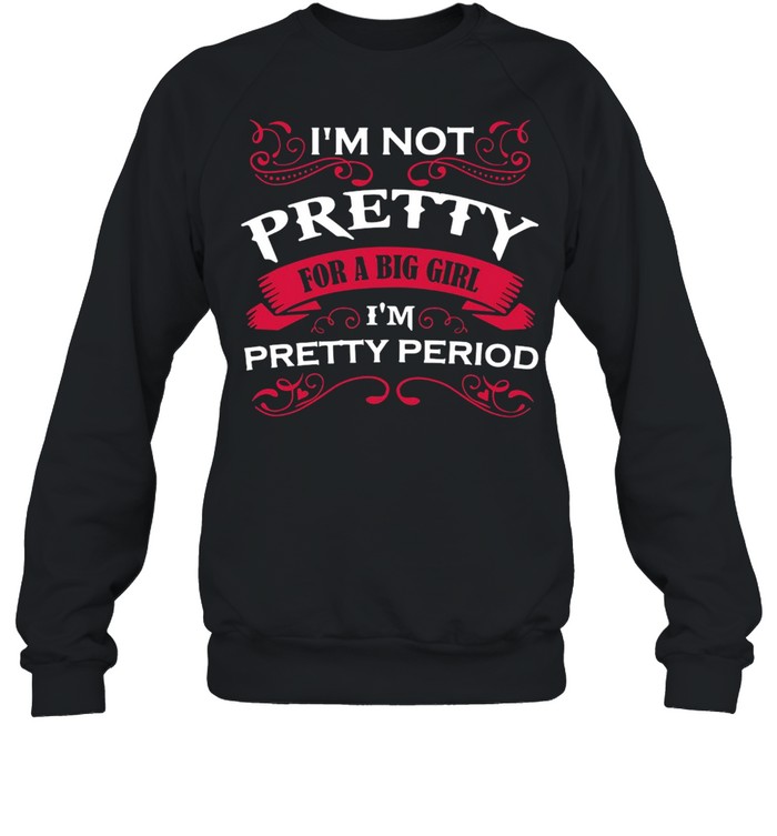 I’m Not Pretty For A Big Girl I’m Pretty Period T-shirt Unisex Sweatshirt