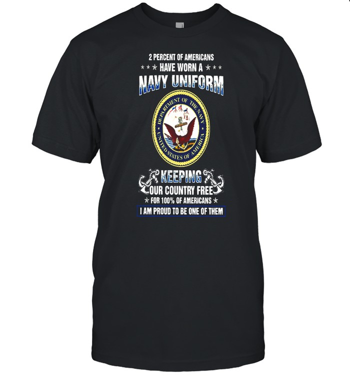 2 Percent Of Americans Have Worn A Navy Uniform Keeping Our Country Tree For 100% Of Americans I Am Proud To Be One Of Them Shirt
