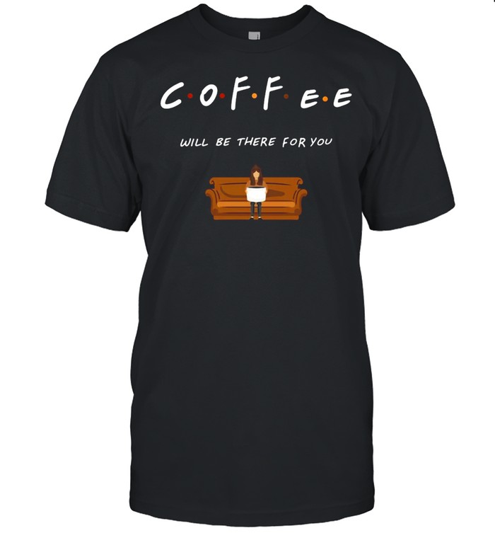 Coffee Friends Will Be There For You T-shirt