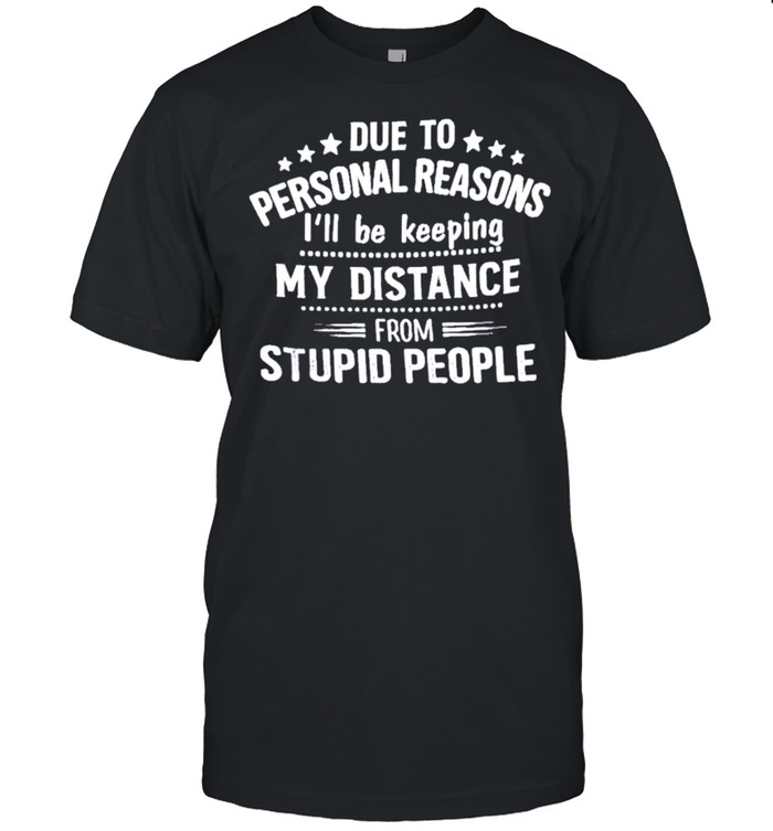 due To Personal Reason Ill Be Keeping My Distance From Stupid People shirt