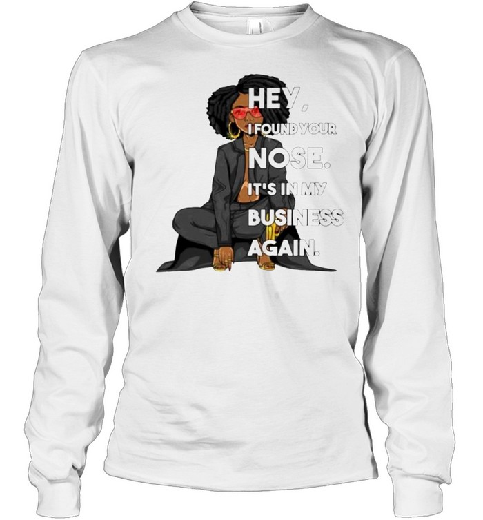 hey I found your nose it’s in my business again shirt Long Sleeved T-shirt