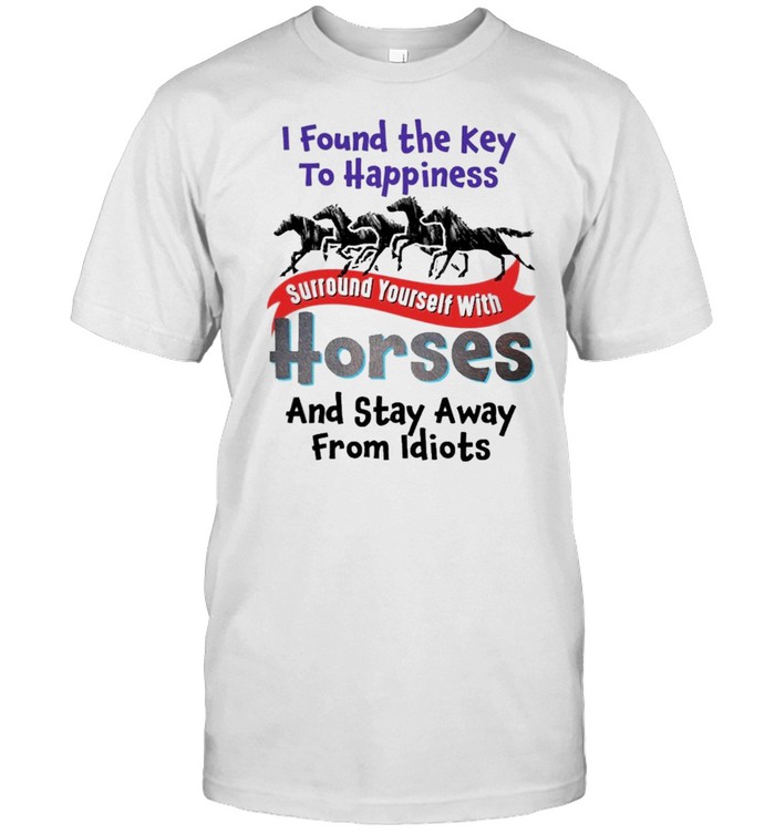 If found the key to happiness surround yourself with Horses and stay away from Idiots shirt