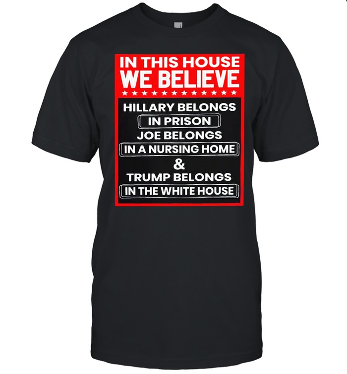 In this house we believe hillary belongs in prison joe belongs in nursing home house shirt