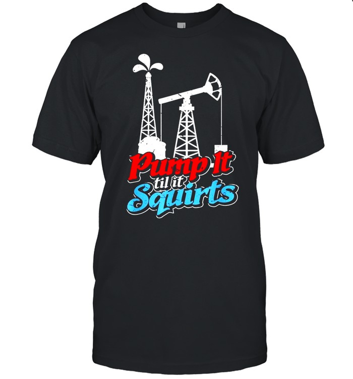 Pump It Til It Squirts Roughneck Oil Worker Joke shirt