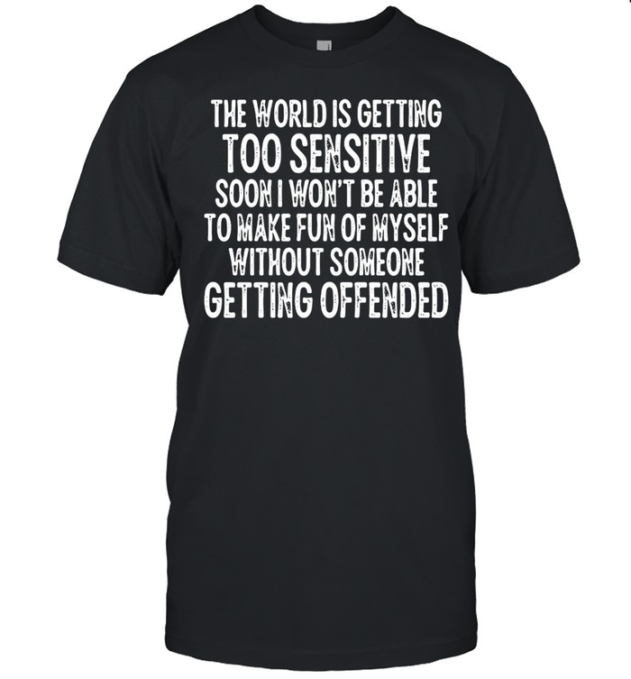 The World Is Getting Too Sensitive Soon I Won’t Be Able To Make Fun Of Myself Without Someone Getting Offended T-shirt