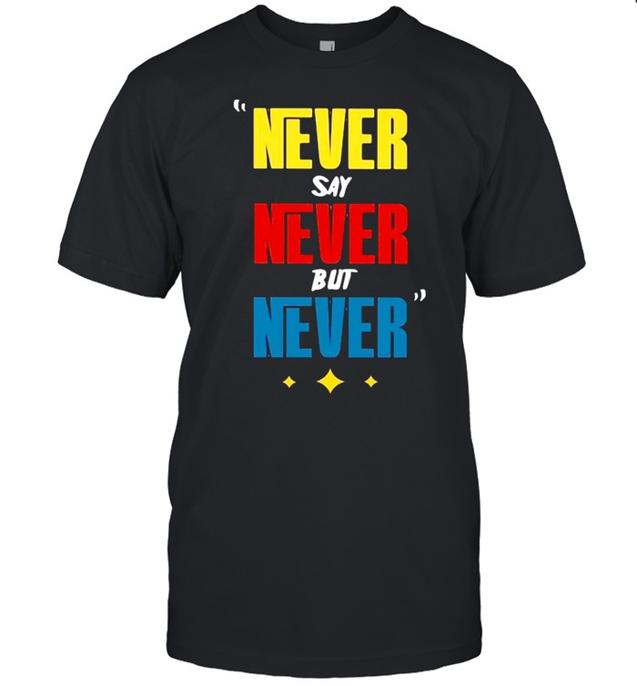 Never Say Never But Never T-shirt