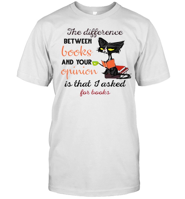 Cat The Difference Between Books And Your Opinion Is That I Asked For Books Shirt