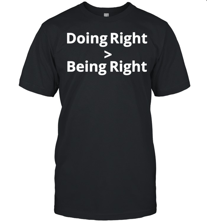 doing right more than being right shirt