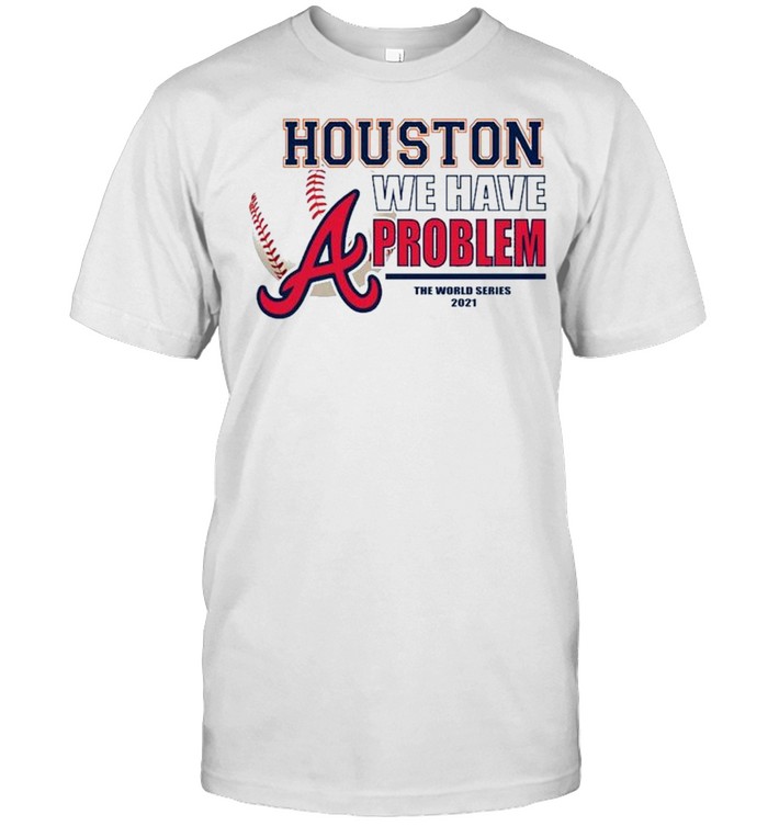 Houston we have problem the World Series 2021 Atlanta Braves shirt