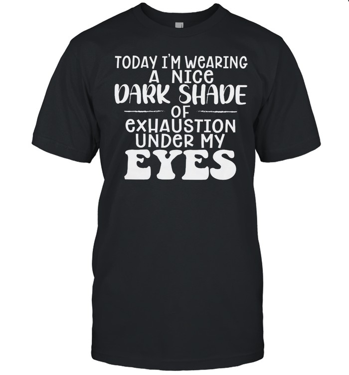 Today i’m wearing a nice dark shade of exhaustion under my eyes shirt