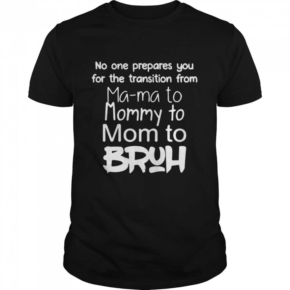 No One Prepares You For The Transition From Mama To Mommy To Mom To Bruh T-shirt