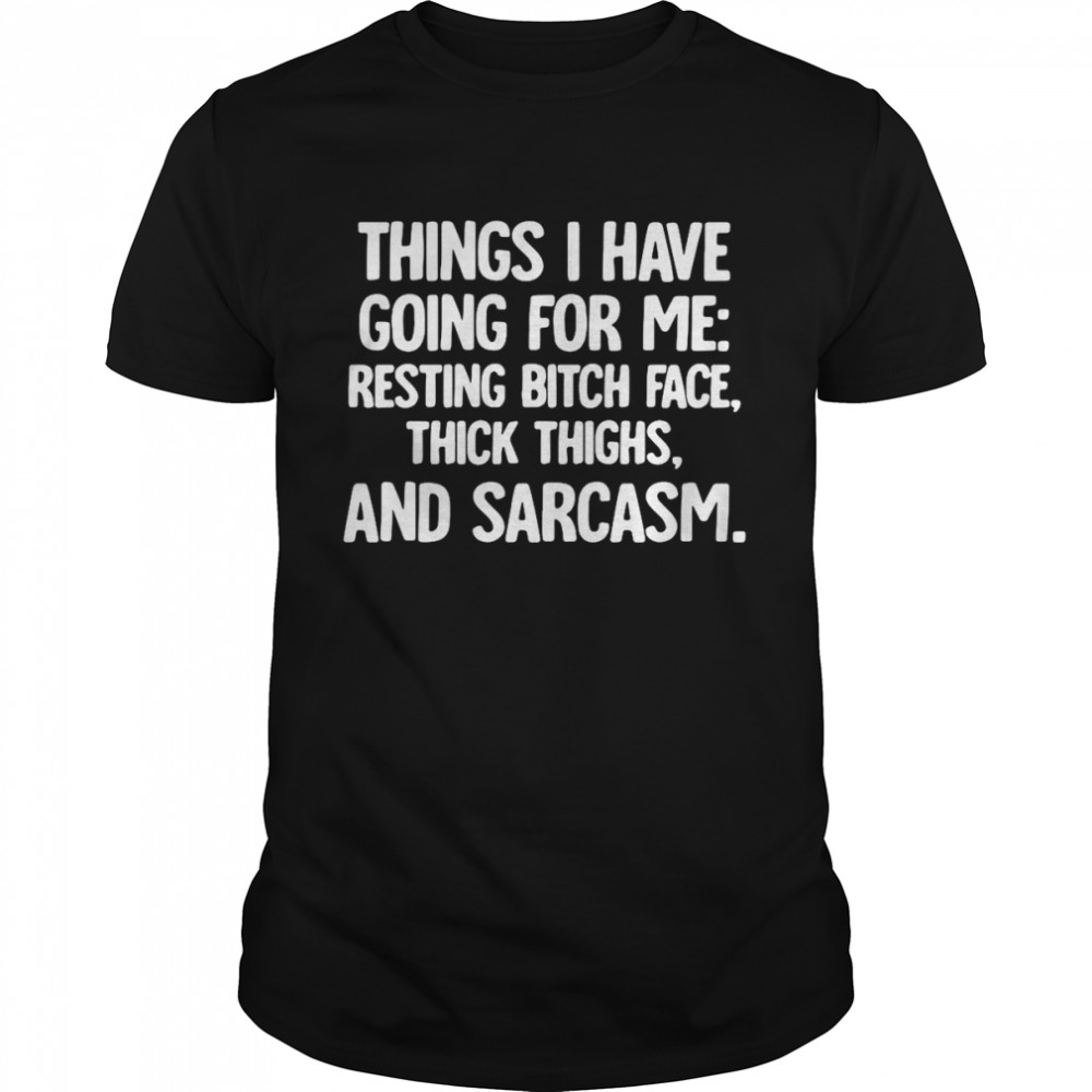 Things I Have Going For Me Resting Bitch Face Thick Thighs And Sarcasm T-shirt