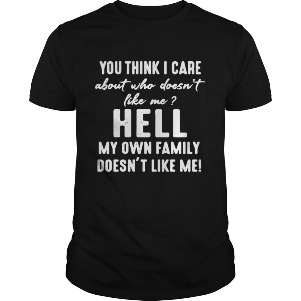 You Think I Care About Who Doesn’t Like Me Hell My Own Family Doesn’t Like Me T-shirt